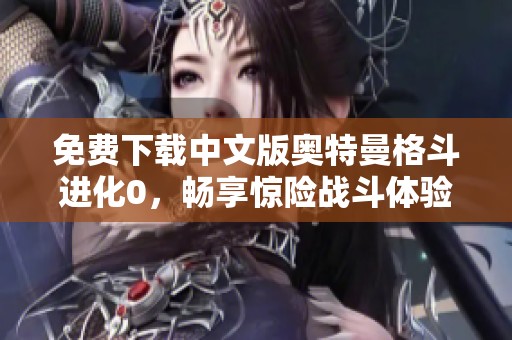 免费下载中文版奥特曼格斗进化0，畅享惊险战斗体验