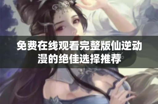 免费在线观看完整版仙逆动漫的绝佳选择推荐