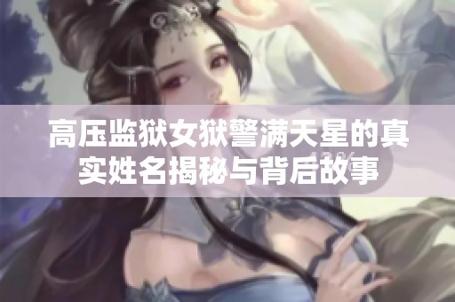高压监狱女狱警满天星的真实姓名揭秘与背后故事
