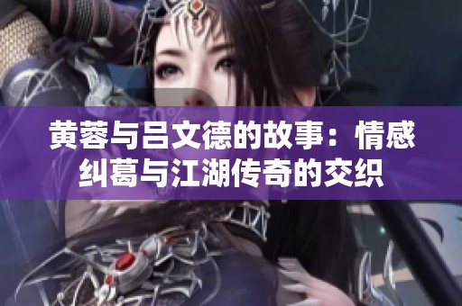 黄蓉与吕文德的故事：情感纠葛与江湖传奇的交织