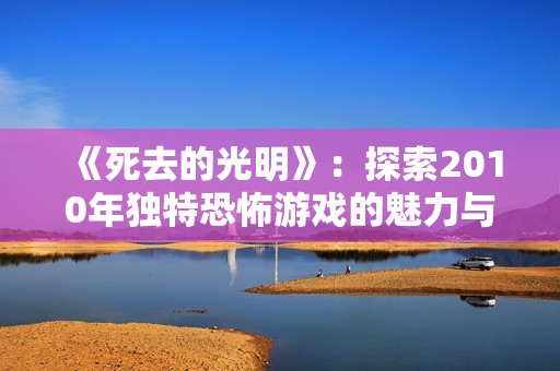 《死去的光明》：探索2010年独特恐怖游戏的魅力与创新