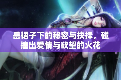 岳裙子下的秘密与抉择，碰撞出爱情与欲望的火花
