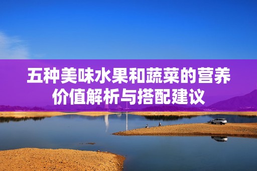 五种美味水果和蔬菜的营养价值解析与搭配建议