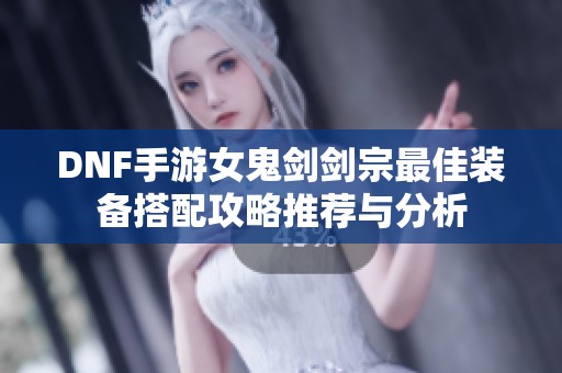 DNF手游女鬼剑剑宗最佳装备搭配攻略推荐与分析