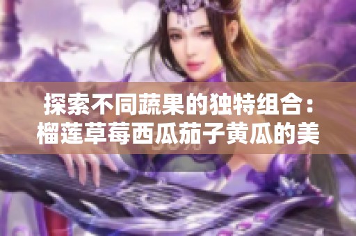 探索不同蔬果的独特组合：榴莲草莓西瓜茄子黄瓜的美味碰撞