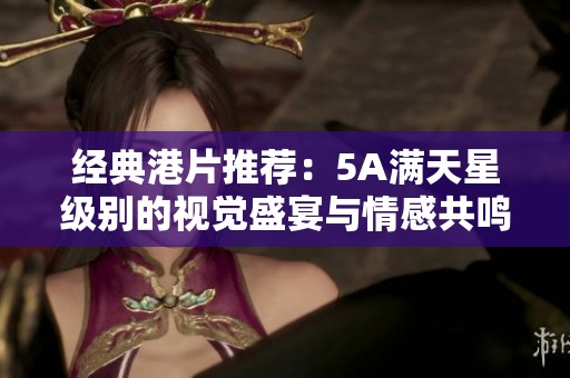 经典港片推荐：5A满天星级别的视觉盛宴与情感共鸣