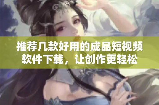 推荐几款好用的成品短视频软件下载，让创作更轻松
