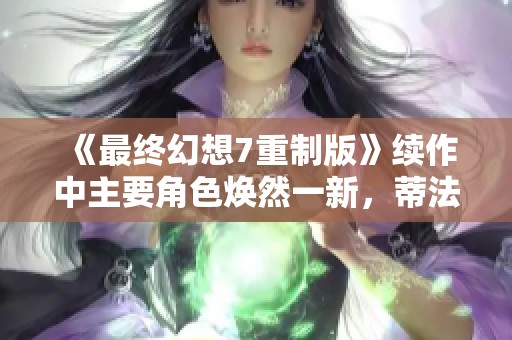 《最终幻想7重制版》续作中主要角色焕然一新，蒂法形象大变革