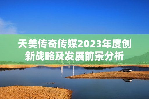 天美传奇传媒2023年度创新战略及发展前景分析