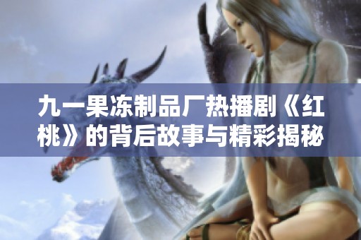 九一果冻制品厂热播剧《红桃》的背后故事与精彩揭秘