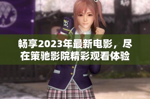 畅享2023年最新电影，尽在策驰影院精彩观看体验