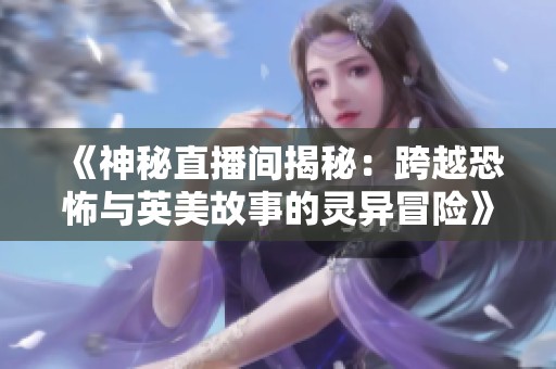 《神秘直播间揭秘：跨越恐怖与英美故事的灵异冒险》