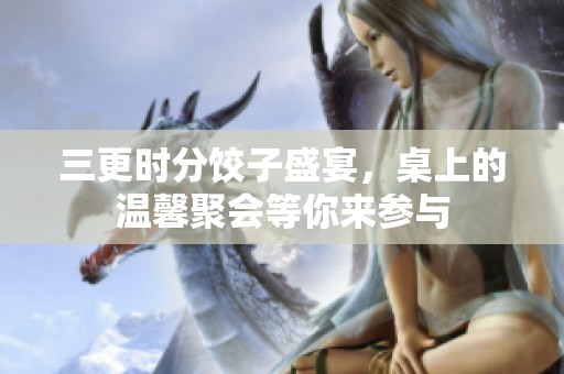 三更时分饺子盛宴，桌上的温馨聚会等你来参与