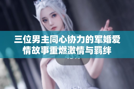 三位男主同心协力的军婚爱情故事重燃激情与羁绊