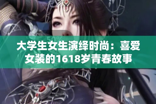 大学生女生演绎时尚：喜爱女装的1618岁青春故事