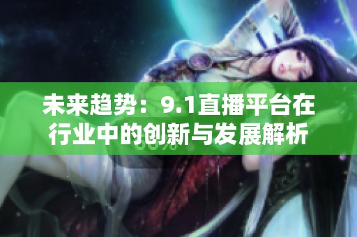 未来趋势：9.1直播平台在行业中的创新与发展解析