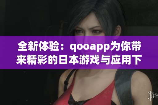 全新体验：qooapp为你带来精彩的日本游戏与应用下载
