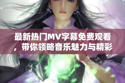 最新热门MV字幕免费观看，带你领略音乐魅力与精彩内容