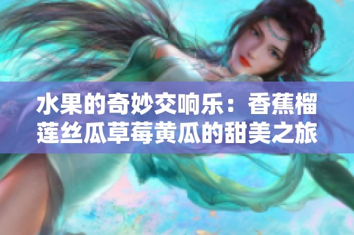 水果的奇妙交响乐：香蕉榴莲丝瓜草莓黄瓜的甜美之旅