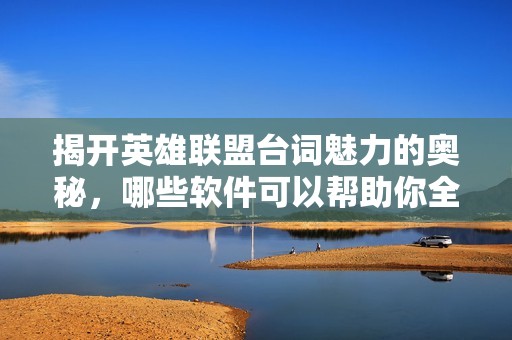 揭开英雄联盟台词魅力的奥秘，哪些软件可以帮助你全面了解