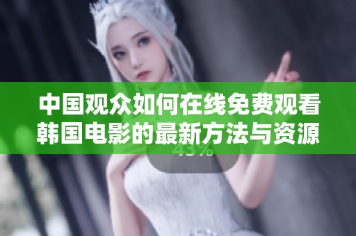 中国观众如何在线免费观看韩国电影的最新方法与资源攻略