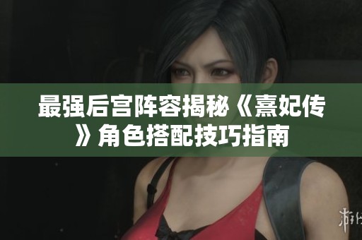 最强后宫阵容揭秘《熹妃传》角色搭配技巧指南