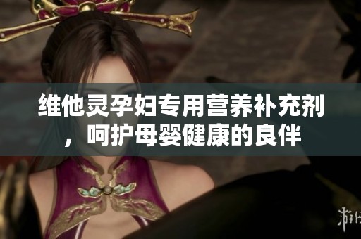 维他灵孕妇专用营养补充剂，呵护母婴健康的良伴