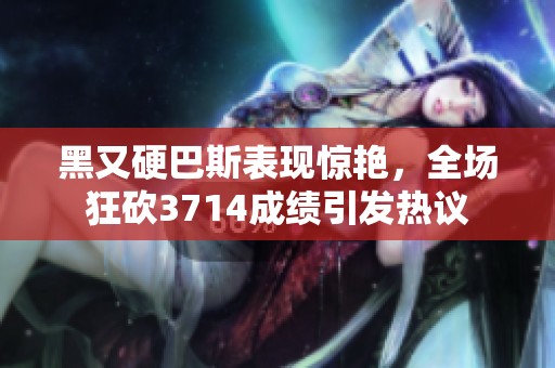 黑又硬巴斯表现惊艳，全场狂砍3714成绩引发热议