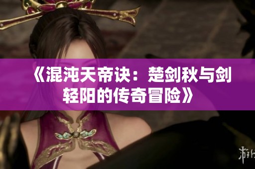《混沌天帝诀：楚剑秋与剑轻阳的传奇冒险》