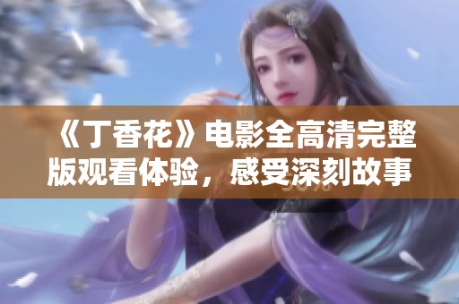 《丁香花》电影全高清完整版观看体验，感受深刻故事情感