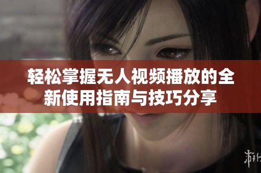 轻松掌握无人视频播放的全新使用指南与技巧分享