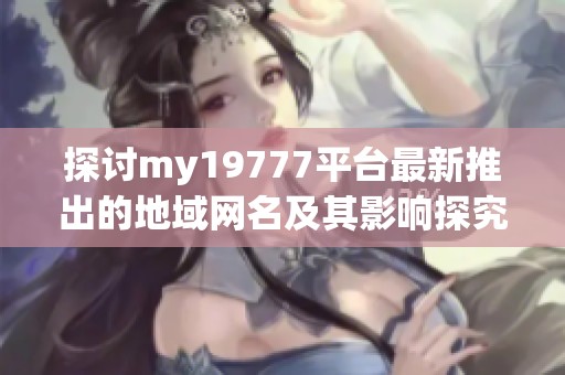 探讨my19777平台最新推出的地域网名及其影响探究