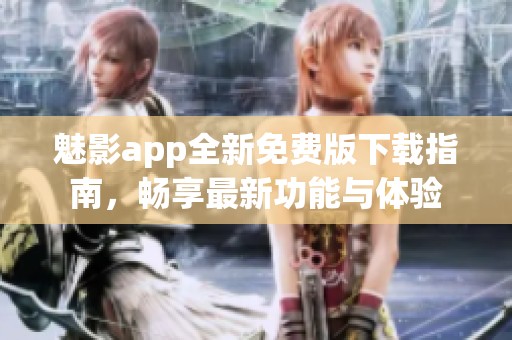 魅影app全新免费版下载指南，畅享最新功能与体验
