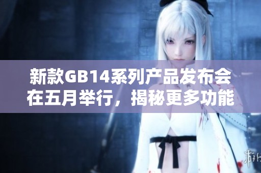 新款GB14系列产品发布会在五月举行，揭秘更多功能与特点