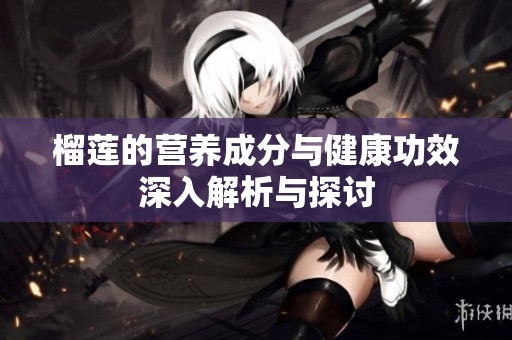 榴莲的营养成分与健康功效深入解析与探讨