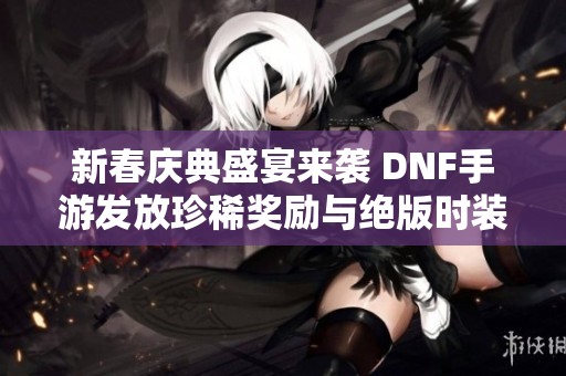 新春庆典盛宴来袭 DNF手游发放珍稀奖励与绝版时装