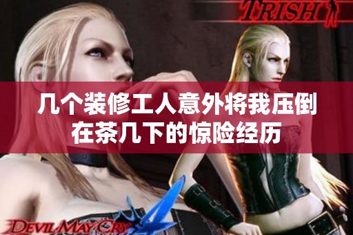 几个装修工人意外将我压倒在茶几下的惊险经历