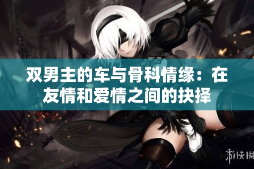 双男主的车与骨科情缘：在友情和爱情之间的抉择