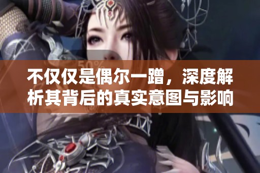 不仅仅是偶尔一蹭，深度解析其背后的真实意图与影响