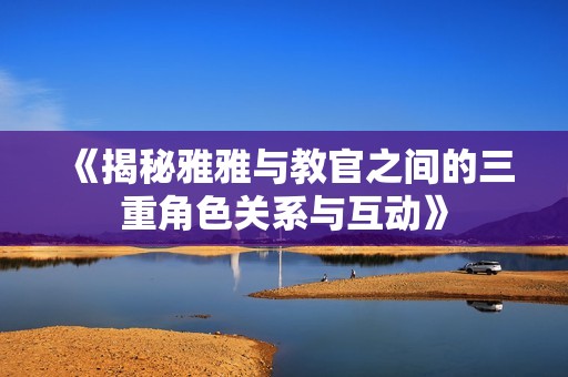 《揭秘雅雅与教官之间的三重角色关系与互动》