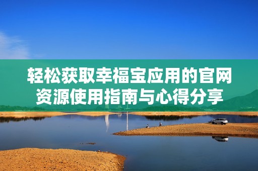 轻松获取幸福宝应用的官网资源使用指南与心得分享