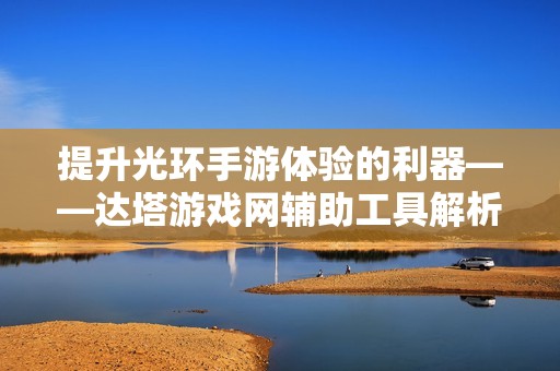 提升光环手游体验的利器——达塔游戏网辅助工具解析