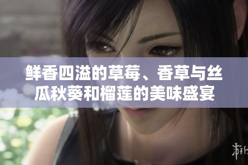 鲜香四溢的草莓、香草与丝瓜秋葵和榴莲的美味盛宴