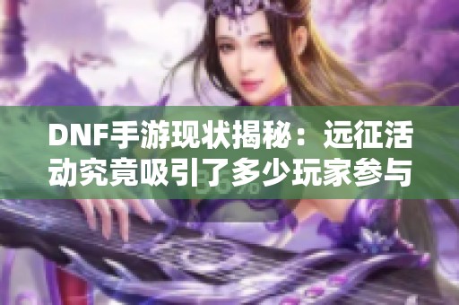 DNF手游现状揭秘：远征活动究竟吸引了多少玩家参与