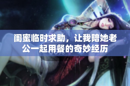 闺蜜临时求助，让我陪她老公一起用餐的奇妙经历