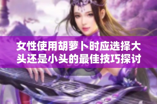 女性使用胡萝卜时应选择大头还是小头的最佳技巧探讨