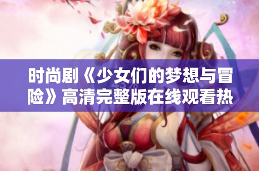 时尚剧《少女们的梦想与冒险》高清完整版在线观看热播中