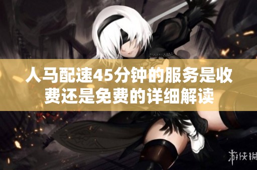 人马配速45分钟的服务是收费还是免费的详细解读