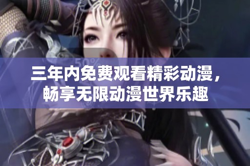 三年内免费观看精彩动漫，畅享无限动漫世界乐趣