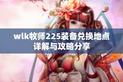 wlk牧师225装备兑换地点详解与攻略分享